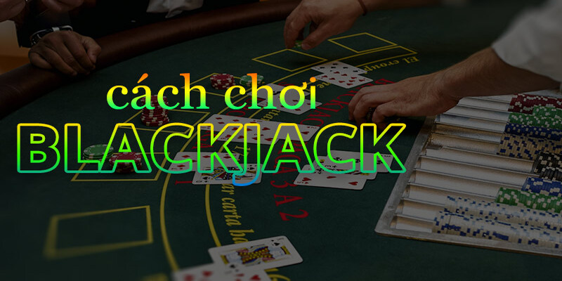 Hướng dẫn chơi Blackjack với các bước đơn giản